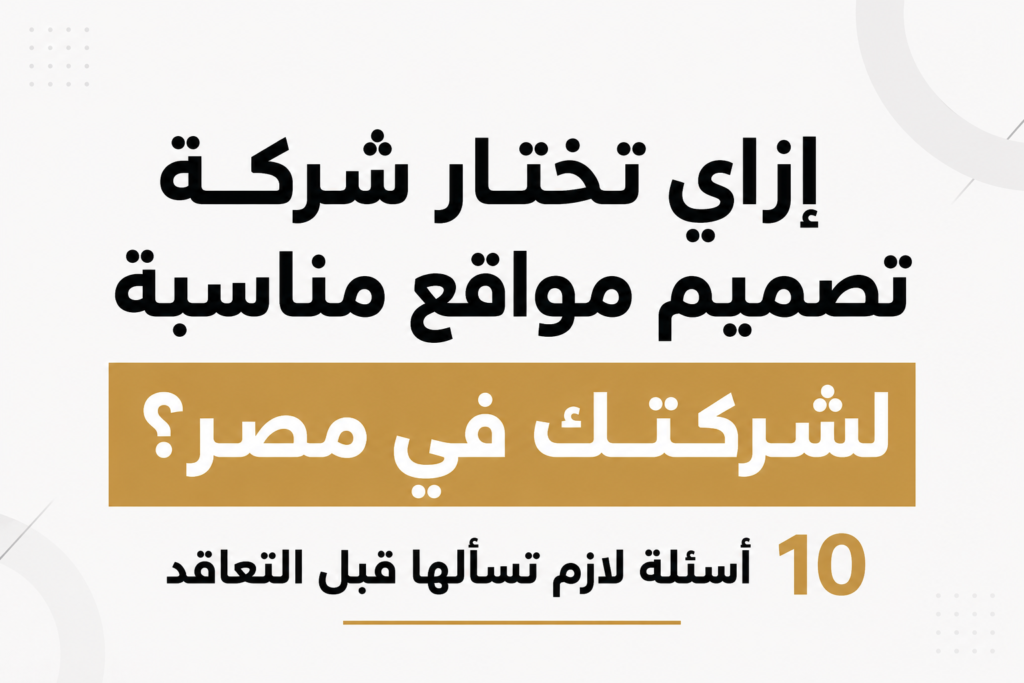 إزاي تختار شركة تصميم مواقع مناسبة لشركتك في مصر؟ 10 أسئلة لازم تسألها قبل التعاقد