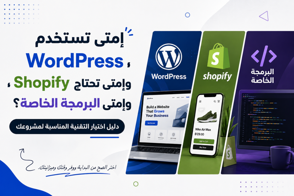 إمتى تستخدم WordPress، وإمتى تحتاج Shopify، وإمتى البرمجة الخاصة؟ دليل اختيار التقنية المناسبة لمشروعك