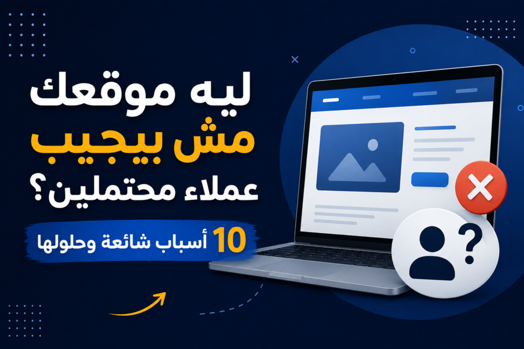 ليه موقعك مش بيجيب عملاء محتملين؟ 10 أسباب شائعة وحلولها